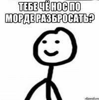 тебе чё нос по морде разбросать? 