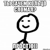 Ты зачем кольцо сломал? Прост)0))