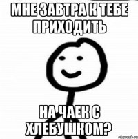 мне завтра к тебе приходить на чаек с хлебушком?