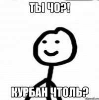 Ты чо?! Курбан чтоль?