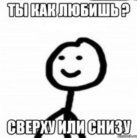 ты как любишь ? cверху или снизу