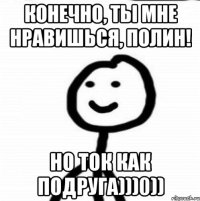 Конечно, ты мне нравишься, Полин! Но ток как подруга)))0))