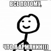 Все потому, Что я Армянин)))