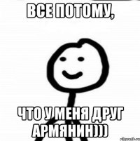 Все потому, Что у меня друг армянин)))