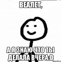 Веалет, а я знаю что ты делала вчера:D