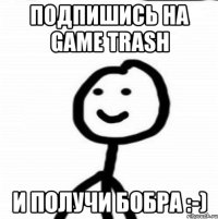 Подпишись на Game Trash И получи Бобра :-)