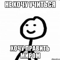 Не хочу учиться Хочу править миром