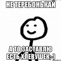 Не теребонькай а то заставлю есть хлевушек;-)