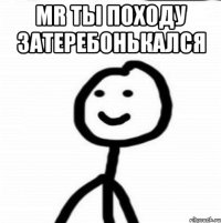 Mr ты походу затеребонькался 