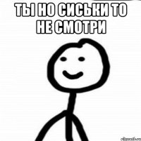 ты но сиськи то не смотри 