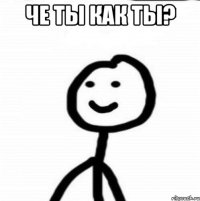 че ты как ты? 