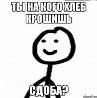 Ты на кого хлеб крошишь сдоба?