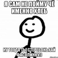 Я сам не пойму чё именно хлеб ну тогда ты стеребонькай фасолинку))