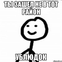 ты зашел не в тот район ублюдок