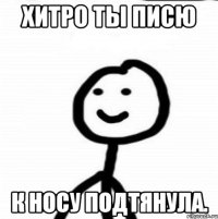 Хитро ты писю К носу подтянула.