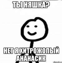 Ты няшка? Нет я хитрожопый ананасик