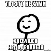 ты это не хами хлебушек недоделаный