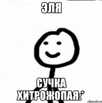 Эля сучка хитрожопая:*