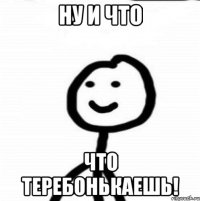 Ну и что что теребонькаешь!