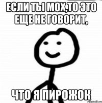 Если ты мох,то это еще не говорит, Что я пирожок