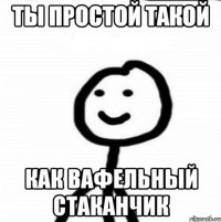 Ты простой такой Как вафельный стаканчик