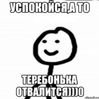 Успокойся,а то Теребонька отвалится)))0