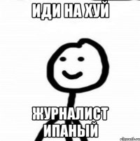 Иди на хуй журналист ипаный