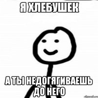 Я хлебушек а ты недогягиваешь до него