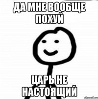 да мне вообще похуй царь не настоящий