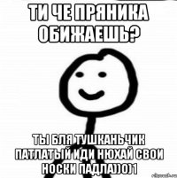 ти че пряника обижаешь? ты бля тушканьчик патлатый иди нюхай свои носки падла))о)1