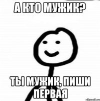 а кто мужик? ты мужик, пиши первая