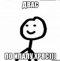 Двас По ипалу хряс)))