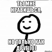 ты мне нравишься, но только как друг))0)