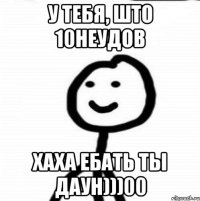 У тебя, што 10неудов Хаха ебать ты даун)))00