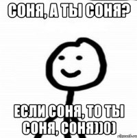 соня, а ты соня? если соня, то ты соня, соня))0)