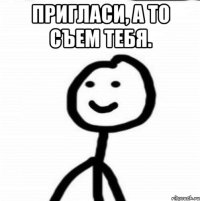 Пригласи, а то съем тебя. 