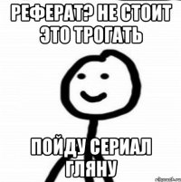 Реферат? Не стоит это трогать Пойду сериал гляну