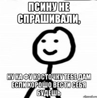 псину не спрашивали, ну ка фу косточку тебе дам если хорошо вести себя будешь