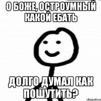 о боже, остроумный какой ебать долго думал как пошутить?