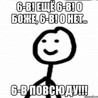 6-В! Ещё 6-В! О Боже, 6-В! О нет.. 6-В повсюду!!!