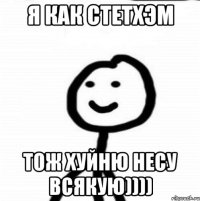 я как стетхэм тож хуйню несу всякую))))