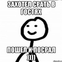 захотел срать в гостях пошел и посрал ))))