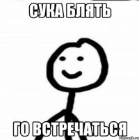 сука блять го встречаться