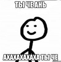 ТЫ ЧЕ АНЬ АХАХАХАХАХА ТЫ ЧЕ