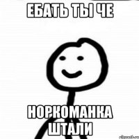 ЕБАТЬ ТЫ ЧЕ НоРКОМАНКА ШТАЛИ