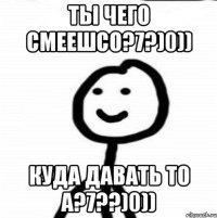 Ты чего смеешсо?7?)0)) куда давать то а?7??)0))