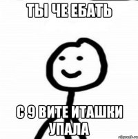 Ты че ебать С 9 вите ИТАШКИ УПАЛА