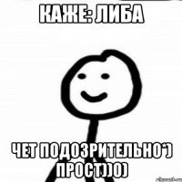 каже: Либа чет подозрительно*) прост))о)