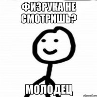 физрука не смотришь? молодец