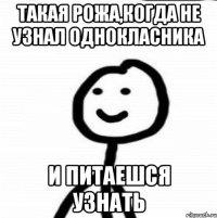 Такая рожа,когда не узнал однокласника И питаешся узнать